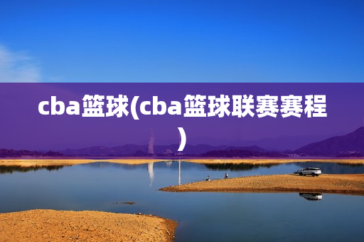 cba篮球(cba篮球联赛赛程)