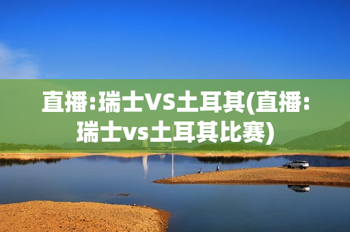 直播:瑞士VS土耳其(直播:瑞士vs土耳其比赛)