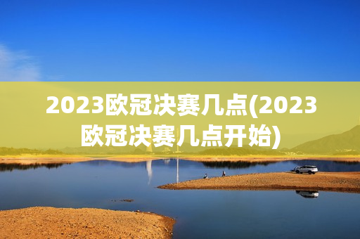 2023欧冠决赛几点(2023欧冠决赛几点开始)