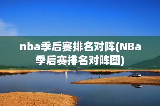 nba季后赛排名对阵(NBa季后赛排名对阵图)