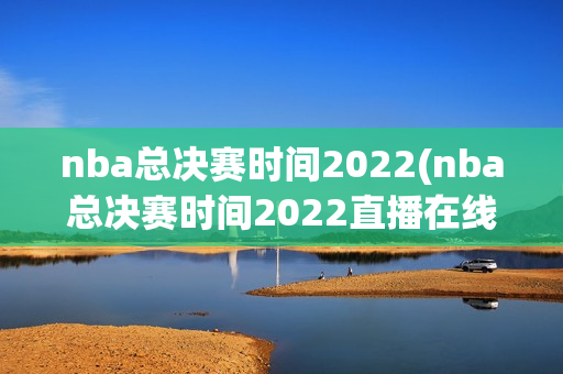 nba总决赛时间2022(nba总决赛时间2022直播在线观看)