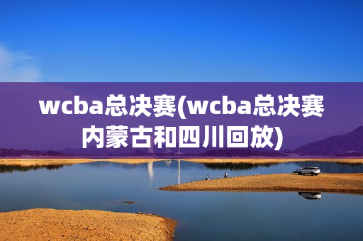 wcba总决赛(wcba总决赛内蒙古和四川回放)