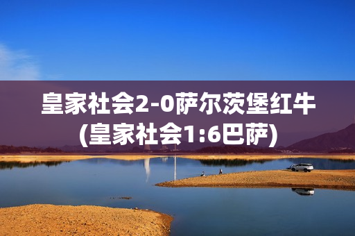 皇家社会2-0萨尔茨堡红牛(皇家社会1:6巴萨)