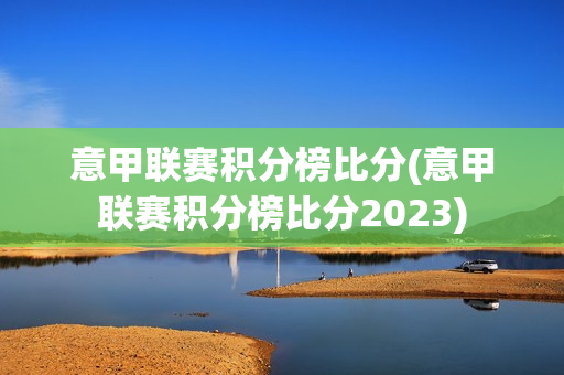 意甲联赛积分榜比分(意甲联赛积分榜比分2023)