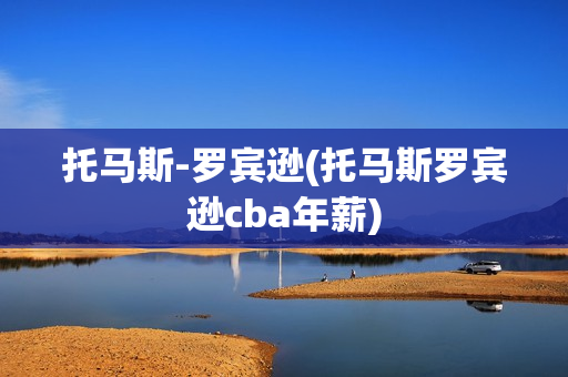 托马斯-罗宾逊(托马斯罗宾逊cba年薪)