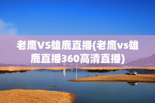 老鹰VS雄鹿直播(老鹰vs雄鹿直播360高清直播)