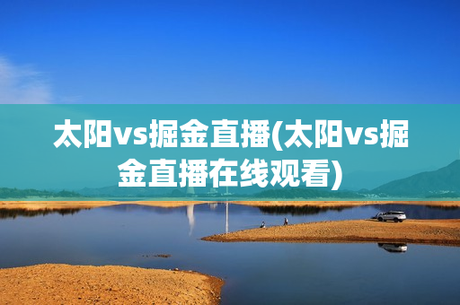 太阳vs掘金直播(太阳vs掘金直播在线观看)