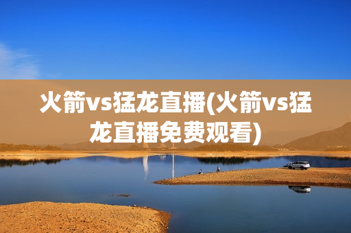 火箭vs猛龙直播(火箭vs猛龙直播免费观看)