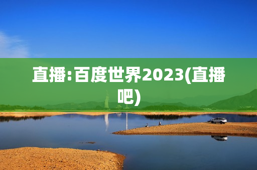 直播:百度世界2023(直播吧)