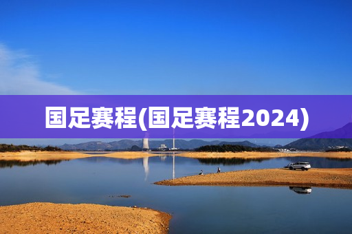 国足赛程(国足赛程2024)