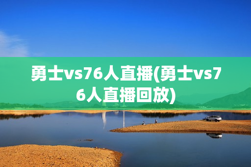 勇士vs76人直播(勇士vs76人直播回放)