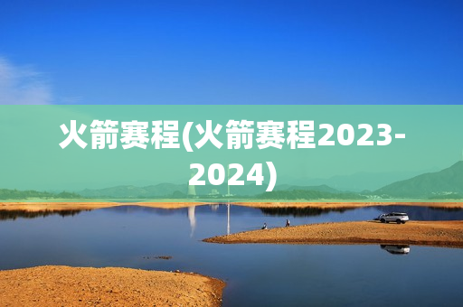 火箭赛程(火箭赛程2023-2024)