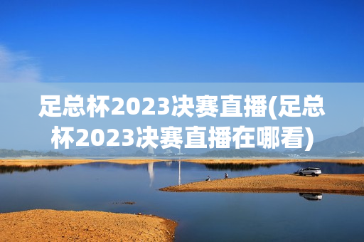 足总杯2023决赛直播(足总杯2023决赛直播在哪看)