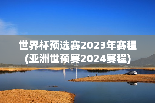 世界杯预选赛2023年赛程(亚洲世预赛2024赛程)