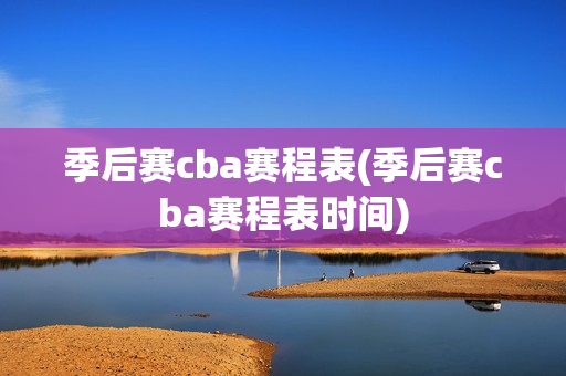 季后赛cba赛程表(季后赛cba赛程表时间)