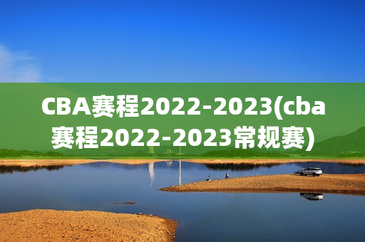 CBA赛程2022-2023(cba赛程2022-2023常规赛)