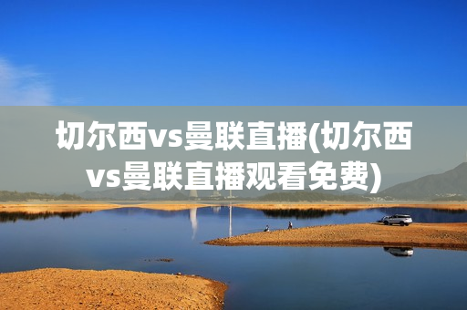 切尔西vs曼联直播(切尔西vs曼联直播观看免费)