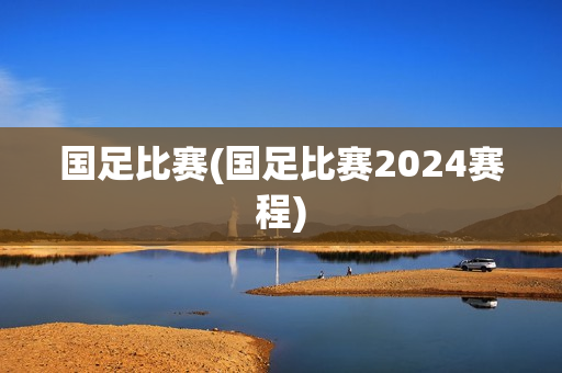 国足比赛(国足比赛2024赛程)