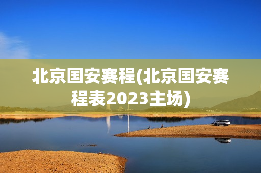 北京国安赛程(北京国安赛程表2023主场)