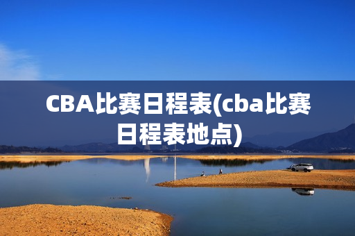 CBA比赛日程表(cba比赛日程表地点)