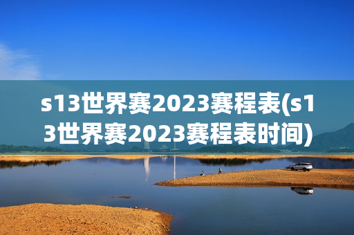 s13世界赛2023赛程表(s13世界赛2023赛程表时间)