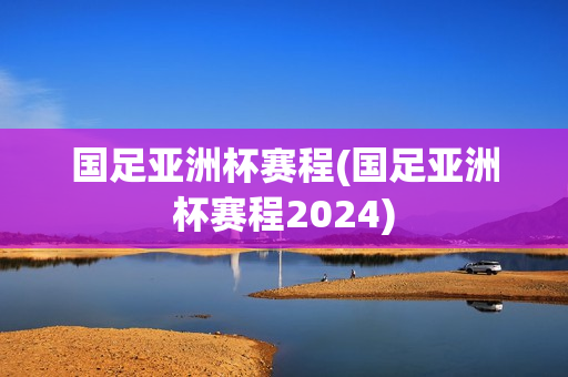 国足亚洲杯赛程(国足亚洲杯赛程2024)