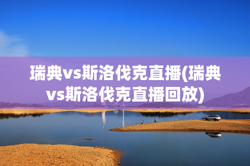 瑞典vs斯洛伐克直播(瑞典vs斯洛伐克直播回放)