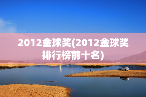 2012金球奖(2012金球奖排行榜前十名)