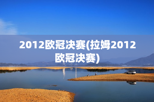 2012欧冠决赛(拉姆2012欧冠决赛)