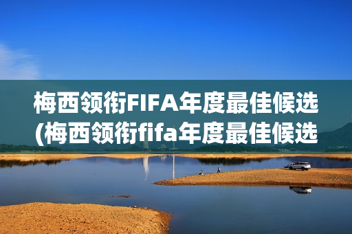 梅西领衔FIFA年度最佳候选(梅西领衔fifa年度最佳候选球员)