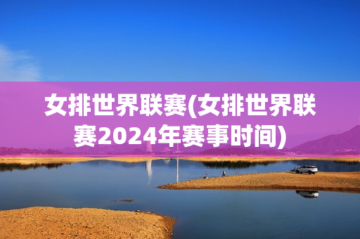 女排世界联赛(女排世界联赛2024年赛事时间)