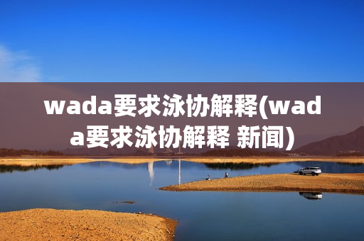 wada要求泳协解释(wada要求泳协解释 新闻)