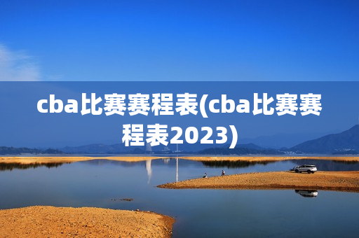 cba比赛赛程表(cba比赛赛程表2023)