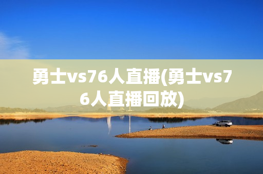 勇士vs76人直播(勇士vs76人直播回放)