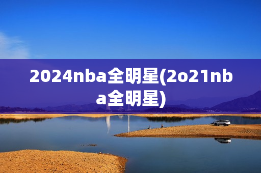 2024nba全明星(2o21nba全明星)