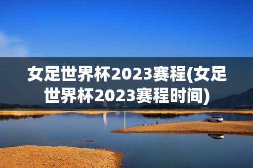 女足世界杯2023赛程(女足世界杯2023赛程时间)