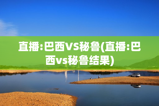 直播:巴西VS秘鲁(直播:巴西vs秘鲁结果)