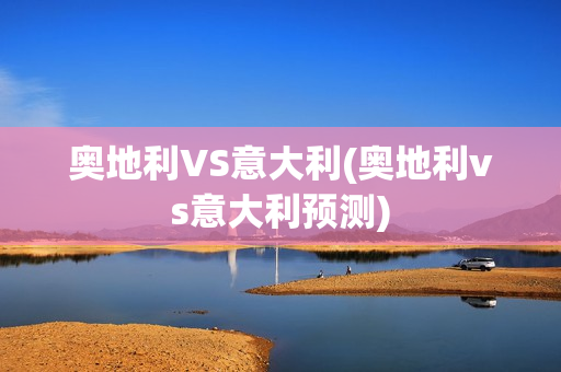 奥地利VS意大利(奥地利vs意大利预测)