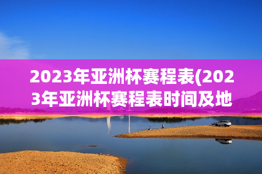 2023年亚洲杯赛程表(2023年亚洲杯赛程表时间及地点)