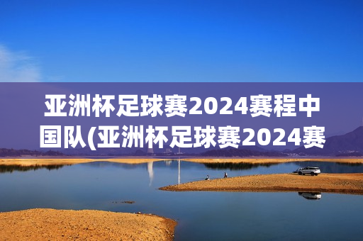 亚洲杯足球赛2024赛程中国队(亚洲杯足球赛2024赛程中国队比赛结果)