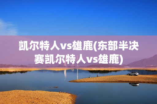 凯尔特人vs雄鹿(东部半决赛凯尔特人vs雄鹿)