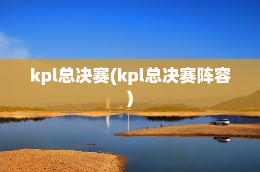 kpl总决赛(kpl总决赛阵容)