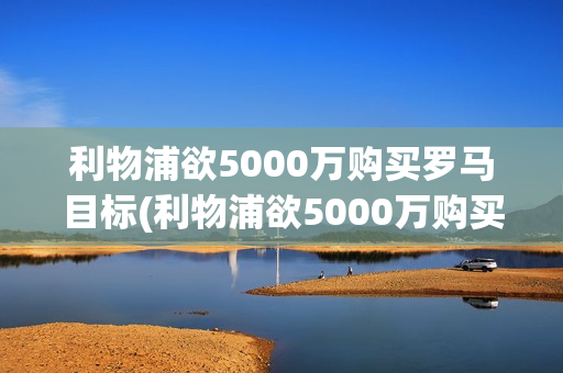 利物浦欲5000万购买罗马目标(利物浦欲5000万购买罗马目标球员)