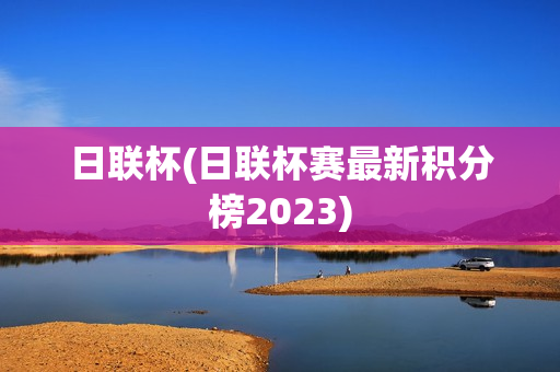 日联杯(日联杯赛最新积分榜2023)