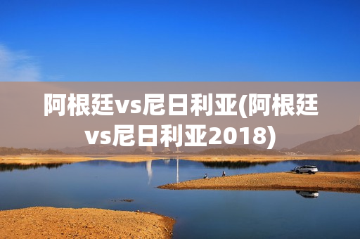 阿根廷vs尼日利亚(阿根廷vs尼日利亚2018)