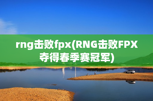 rng击败fpx(RNG击败FPX夺得春季赛冠军)