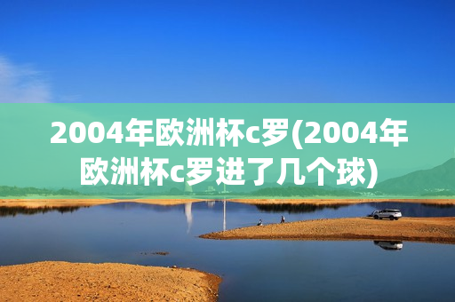 2004年欧洲杯c罗(2004年欧洲杯c罗进了几个球)