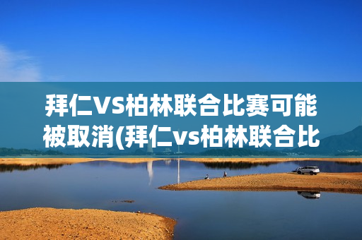 拜仁VS柏林联合比赛可能被取消(拜仁vs柏林联合比赛可能被取消吗)