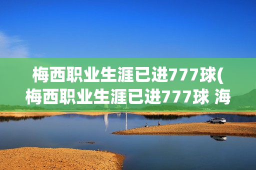 梅西职业生涯已进777球(梅西职业生涯已进777球 海报)