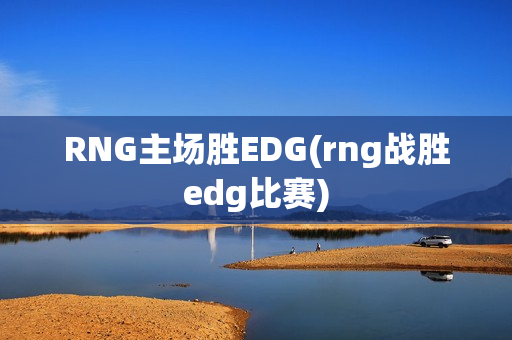 RNG主场胜EDG(rng战胜edg比赛)